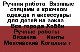 Ручная работа. Вязаные спицами и крючком одежда и аксессуары для детей на заказ. - Все города Хобби. Ручные работы » Вязание   . Ханты-Мансийский,Когалым г.